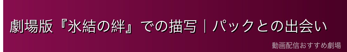 劇場版『氷結の絆』での描写｜パックとの出会い