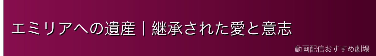 エミリアへの遺産｜継承された愛と意志