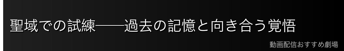 聖域での試練——過去の記憶と向き合う覚悟