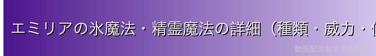 エミリアの氷魔法・精霊魔法の詳細（種類・威力・使用シーン）