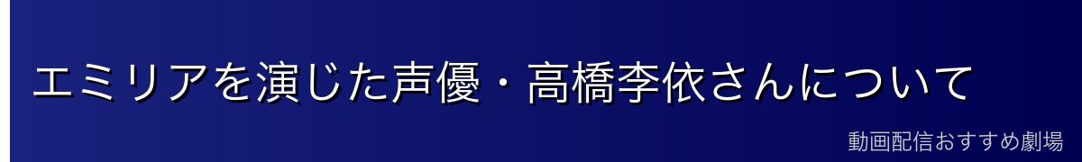 エミリアを演じた声優・高橋李依さんについて