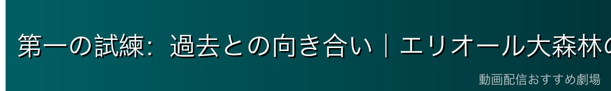 第一の試練：過去との向き合い｜エリオール大森林の封印された記憶