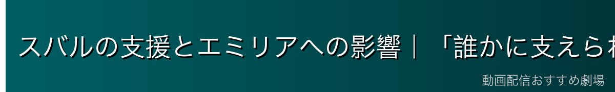 スバルの支援とエミリアへの影響｜「誰かに支えられること」の意味