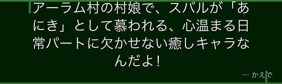 アーラム村の村娘で、スバルが「あにき」として慕われる、心温まる日常パートに欠かせない癒しキャラなんだよ！