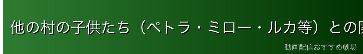 他の村の子供たち（ペトラ・ミロー・ルカ等）との関係