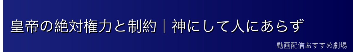 皇帝の絶対権力と制約|神にして人にあらず