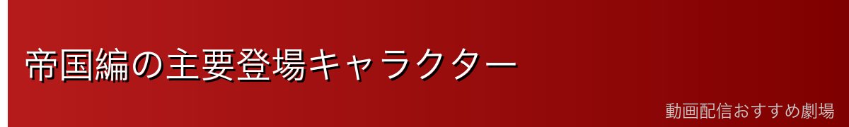 帝国編の主要登場キャラクター