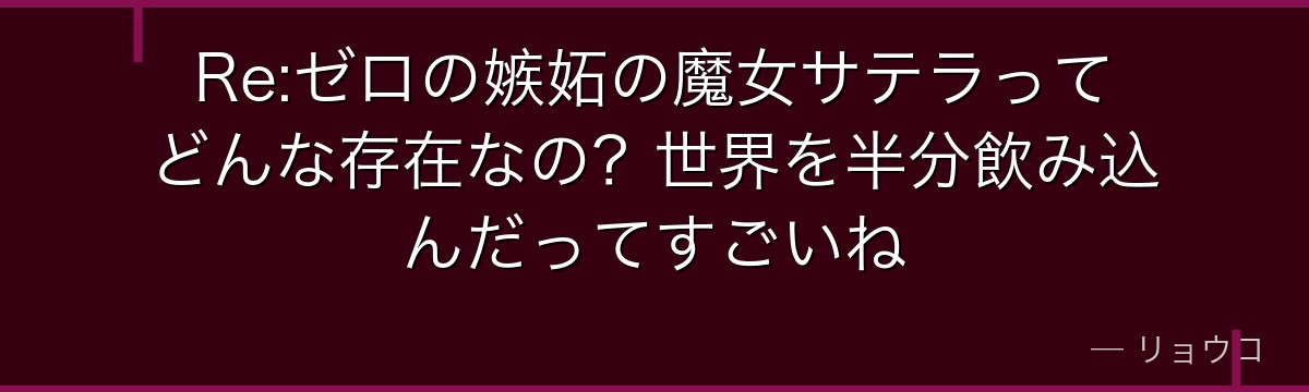 Re:ゼロの嫉妬の魔女サテラってどんな存在なの？世界を半分飲み込んだってすごいね