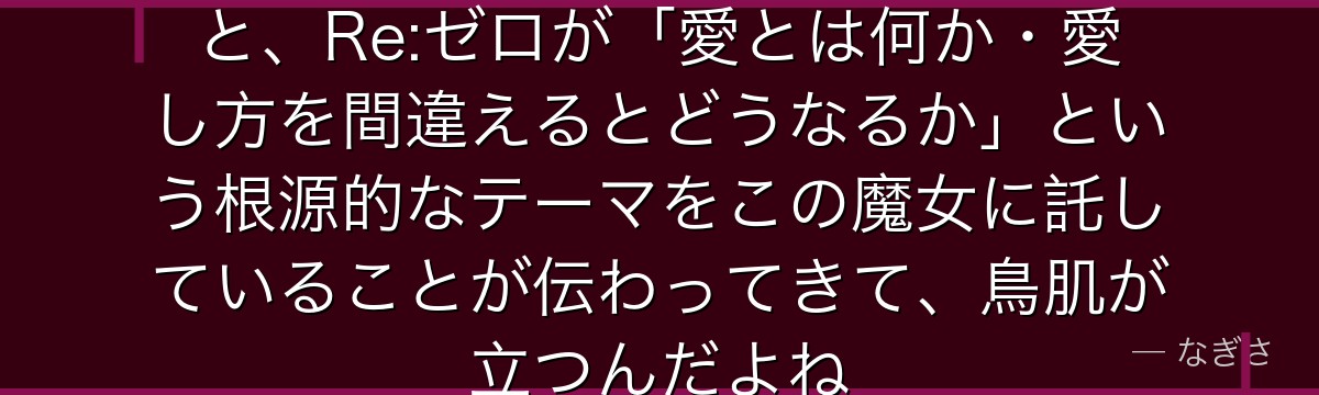 サテラの正体と願いを深く考察すると、Re:ゼロが「愛とは何か・愛し方を間違えるとどうなるか」という根源的なテーマをこの魔女に託していることが伝わってきて、鳥肌が立つんだよね