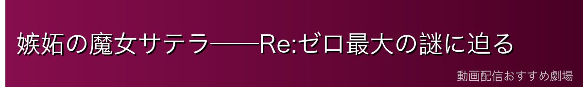 嫉妬の魔女サテラ──Re:ゼロ最大の謎に迫る