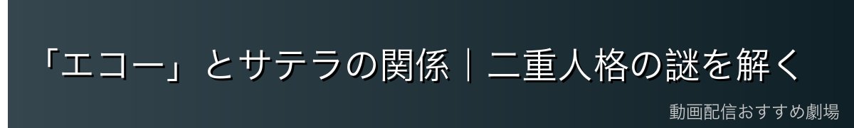「エコー」とサテラの関係｜二重人格の謎を解く