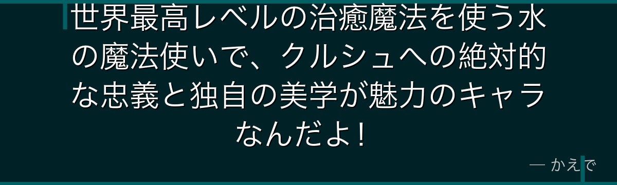 世界最高レベルの治癒魔法を使う水の魔法使いで、クルシュへの絶対的な忠義と独自の美学が魅力のキャラなんだよ！
