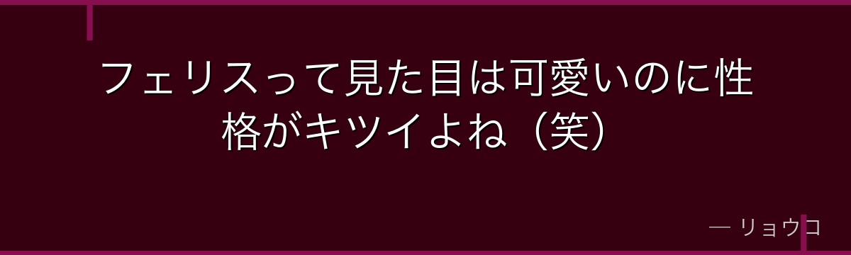 フェリスって見た目は可愛いのに性格がキツイよね（笑）