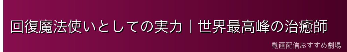 回復魔法使いとしての実力｜世界最高峰の治癒師