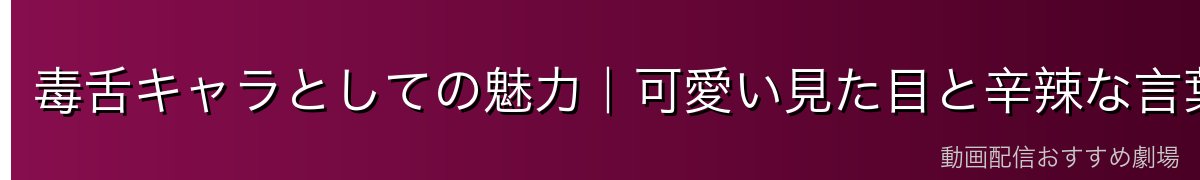 毒舌キャラとしての魅力｜可愛い見た目と辛辣な言葉のギャップ