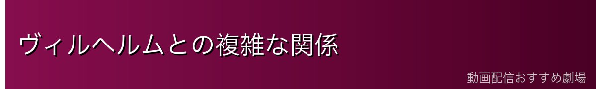 ヴィルヘルムとの複雑な関係