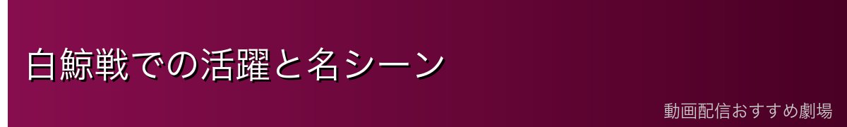 白鯨戦での活躍と名シーン