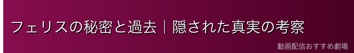 フェリスの秘密と過去｜隠された真実の考察