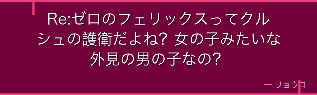 Re:ゼロのフェリックスってクルシュの護衛だよね？女の子みたいな外見の男の子なの？