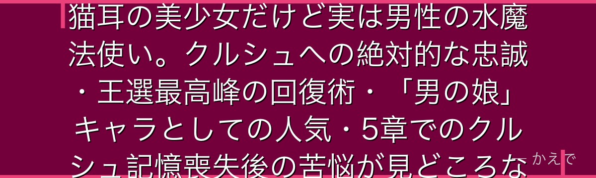 フェリックス・アーガイルはRe:ゼロ屈指の個性派キャラ！見た目は猫耳の美少女だけど実は男性の水魔法使い。クルシュへの絶対的な忠誠・王選最高峰の回復術・「男の娘」キャラとしての人気・5章でのクルシュ記憶喪失後の苦悩が見どころなんだよ！