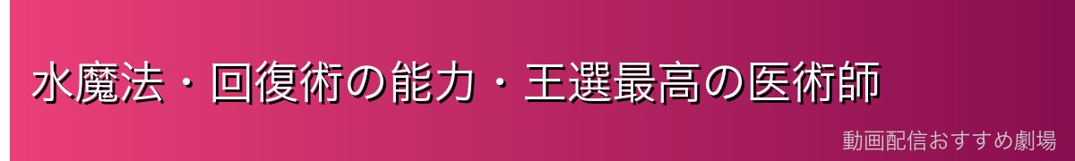 水魔法・回復術の能力・王選最高の医術師