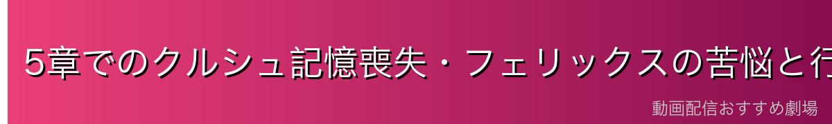 5章でのクルシュ記憶喪失・フェリックスの苦悩と行動