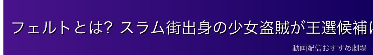 フェルトとは？スラム街出身の少女盗賊が王選候補に
