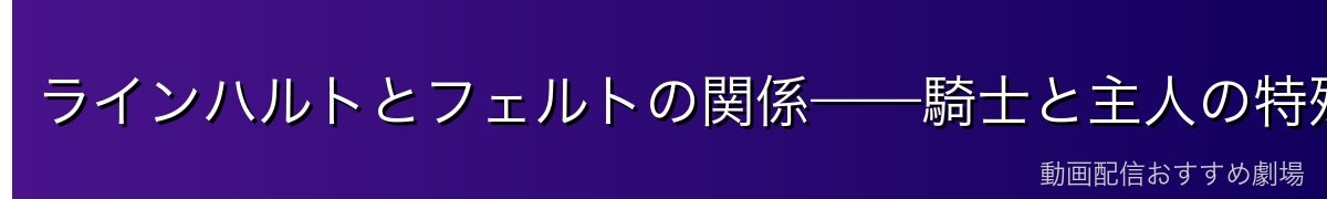 ラインハルトとフェルトの関係——騎士と主人の特殊な絆