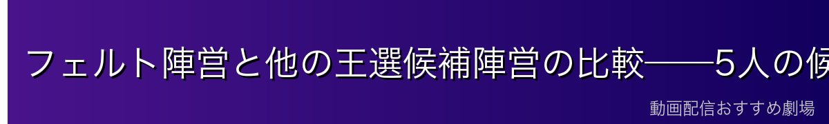 フェルト陣営と他の王選候補陣営の比較——5人の候補の違いを整理