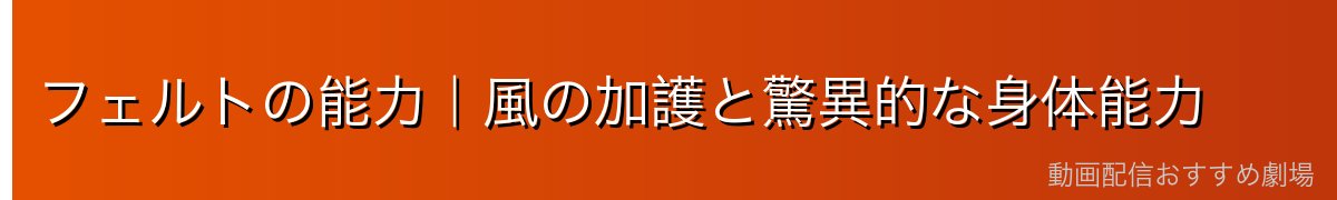 フェルトの能力|風の加護と驚異的な身体能力