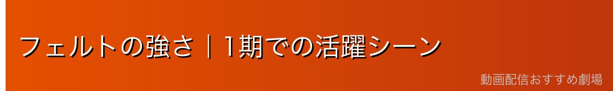 フェルトの強さ|1期での活躍シーン