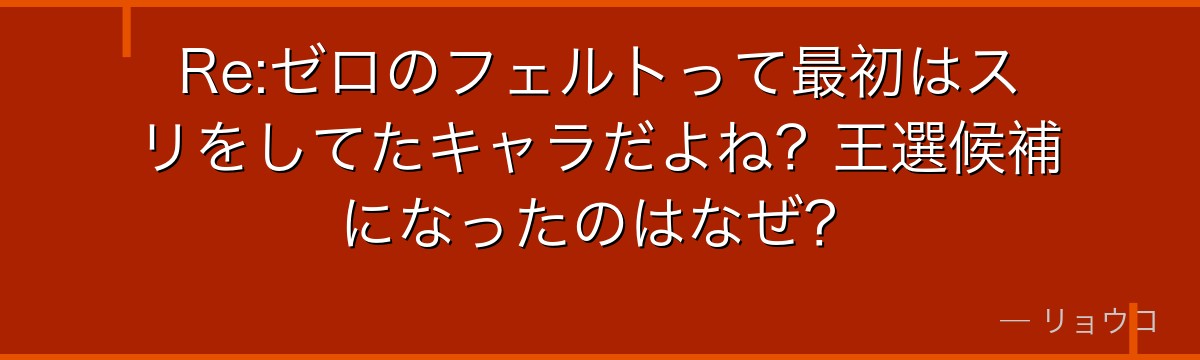 Re:ゼロのフェルトって最初はスリをしてたキャラだよね？王選候補になったのはなぜ？
