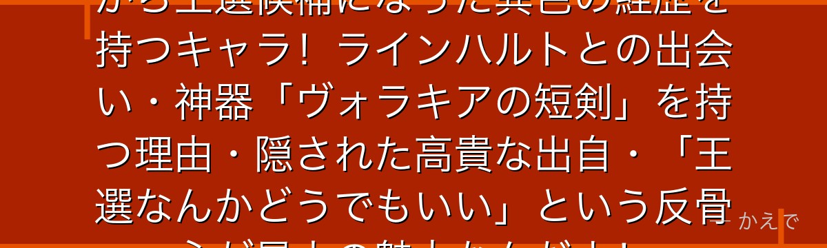 フェルトはスラム街育ちのスリ少女から王選候補になった異色の経歴を持つキャラ！ラインハルトとの出会い・神器「ヴォラキアの短剣」を持つ理由・隠された高貴な出自・「王選なんかどうでもいい」という反骨心が最大の魅力なんだよ！
