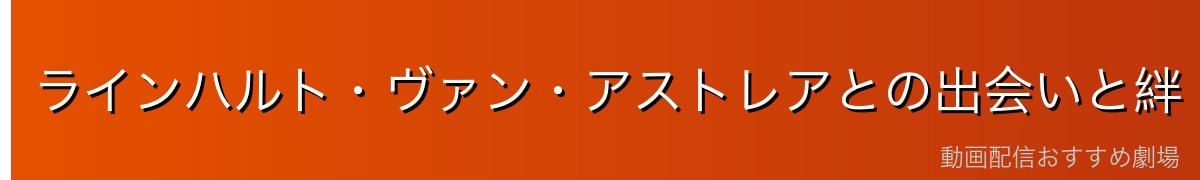 ラインハルト・ヴァン・アストレアとの出会いと絆