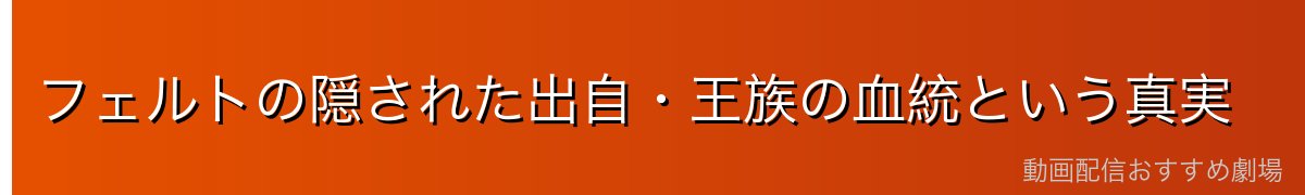 フェルトの隠された出自・王族の血統という真実