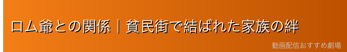 ロム爺との関係｜貧民街で結ばれた家族の絆