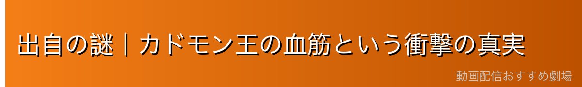 出自の謎｜カドモン王の血筋という衝撃の真実