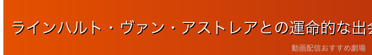 ラインハルト・ヴァン・アストレアとの運命的な出会い