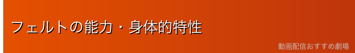 フェルトの能力・身体的特性