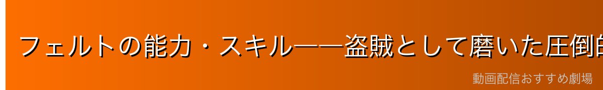フェルトの能力・スキル――盗賊として磨いた圧倒的な身体能力