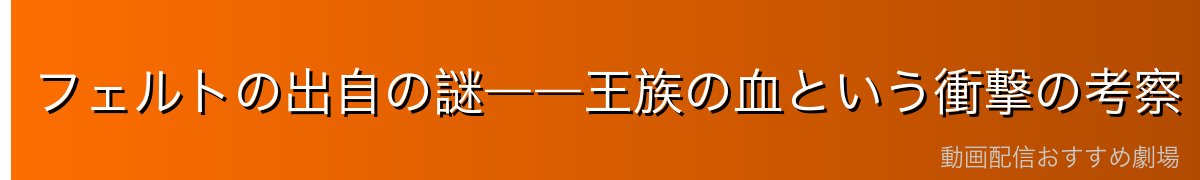 フェルトの出自の謎――王族の血という衝撃の考察