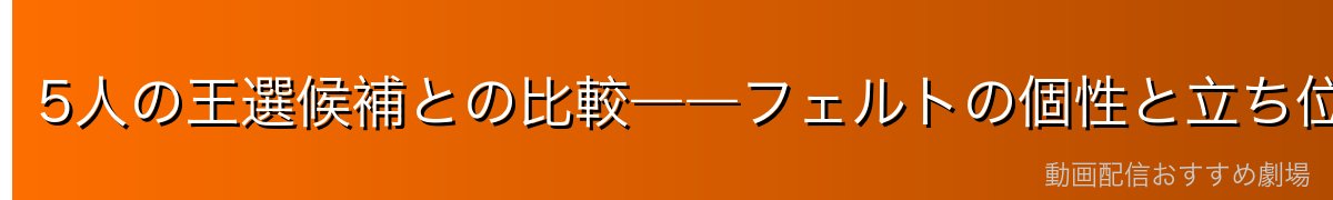 5人の王選候補との比較――フェルトの個性と立ち位置