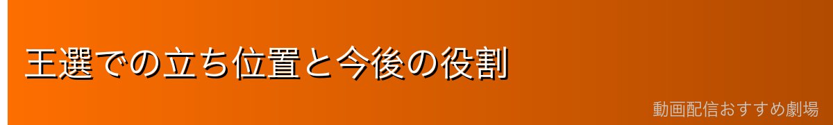 王選での立ち位置と今後の役割