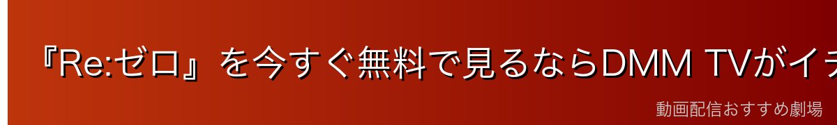『Re:ゼロ』を今すぐ無料で見るならDMM TVがイチオシ