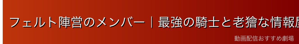 フェルト陣営のメンバー｜最強の騎士と老獪な情報屋