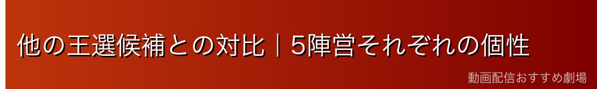 他の王選候補との対比｜5陣営それぞれの個性