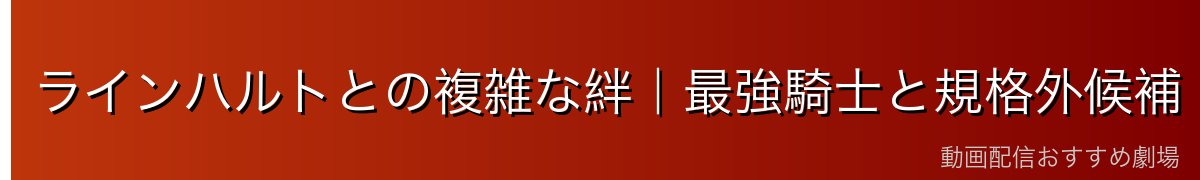 ラインハルトとの複雑な絆｜最強騎士と規格外候補