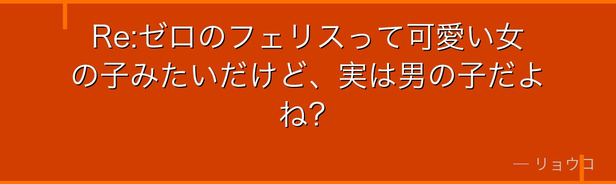 Re:ゼロのフェリスって可愛い女の子みたいだけど、実は男の子だよね？
