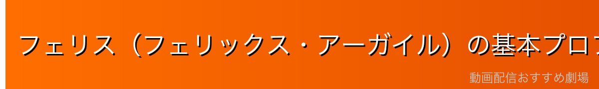 フェリス（フェリックス・アーガイル）の基本プロフィール