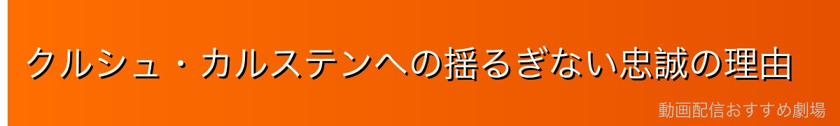 クルシュ・カルステンへの揺るぎない忠誠の理由